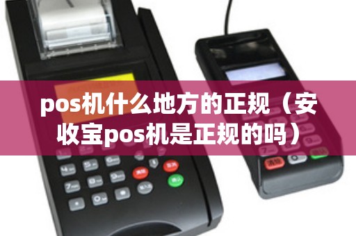 pos機什么地方的正規(guī)(安收寶pos機是正規(guī)的嗎) pos機什么地方的正規(guī)(安收寶pos機是正規(guī)的嗎)
