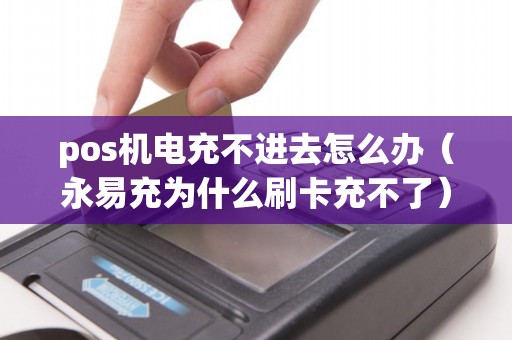 pos機(jī)電充不進(jìn)去怎么辦(永易充為什么刷卡充不了) pos機(jī)電充不進(jìn)去怎么辦(永易充為什么刷卡充不了)