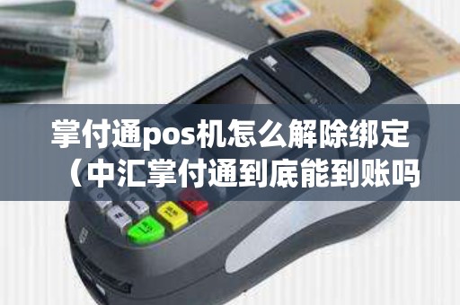 掌付通pos機(jī)怎么解除綁定(中匯掌付通到底能到賬嗎) 掌付通pos機(jī)怎么解除綁定(中匯掌付通到底能到賬嗎)