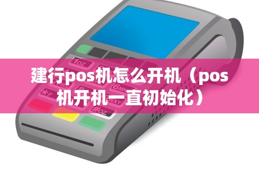 建行pos機(jī)怎么開機(jī)(pos機(jī)開機(jī)一直初始化) 建行pos機(jī)怎么開機(jī)(pos機(jī)開機(jī)一直初始化)