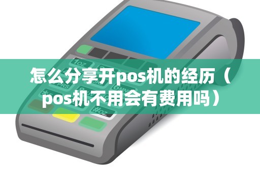 怎么分享開pos機(jī)的經(jīng)歷(pos機(jī)不用會(huì)有費(fèi)用嗎) 怎么分享開pos機(jī)的經(jīng)歷(pos機(jī)不用會(huì)有費(fèi)用嗎)
