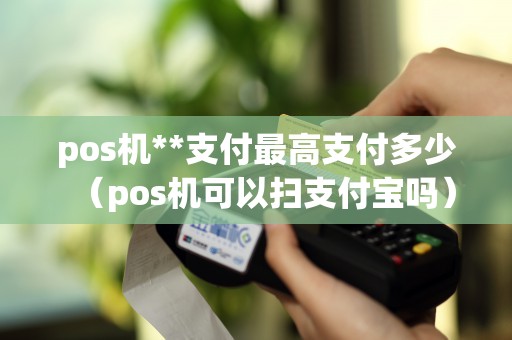 pos機(jī)**支付最高支付多少（pos機(jī)可以掃支付寶嗎）